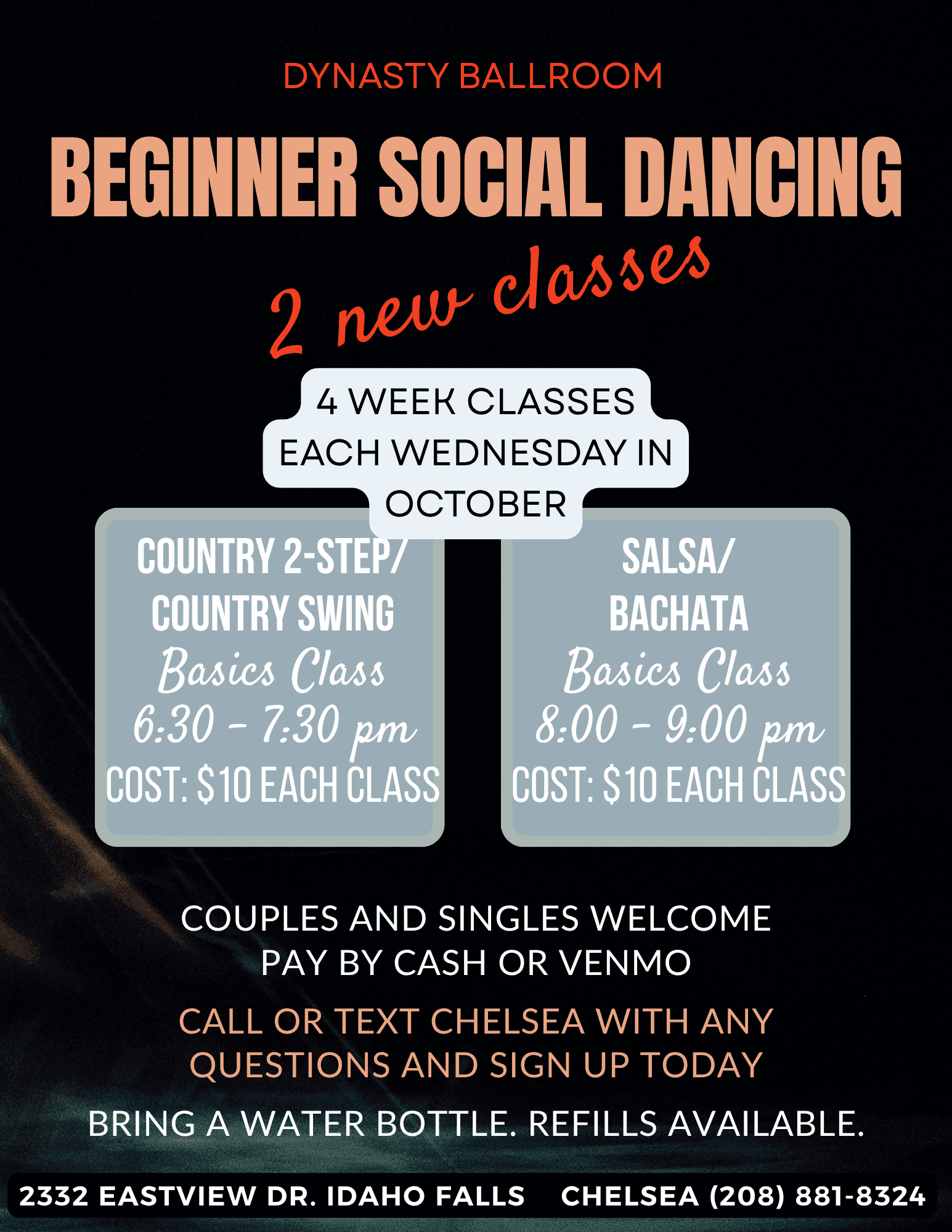 Beginner Social Dancing flyer: 2 new 4-week classes, each Wednesday in October. Country 2-Step / Country Swing basics 6:30–7:30 pm, $10 each class. Salsa / Bachata basics 8:00–9:00 pm, $10 each class. Couples and singles welcome, pay by cash or Venmo. Call or text Chelsea with any questions and sign up today. Bring a water bottle. 2332 Eastview Dr, Idaho Falls. Chelsea (208) 881-8324.
